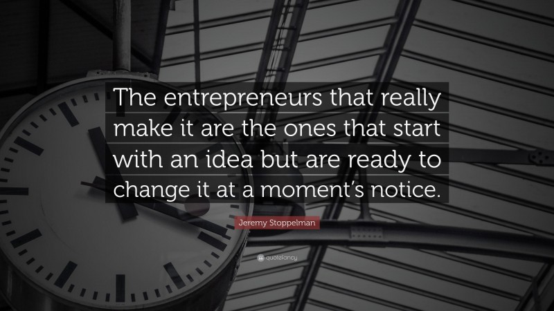 Jeremy Stoppelman Quote: “The entrepreneurs that really make it are the ones that start with an idea but are ready to change it at a moment’s notice.”