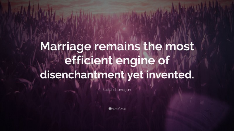 Caitlin Flanagan Quote: “Marriage remains the most efficient engine of disenchantment yet invented.”