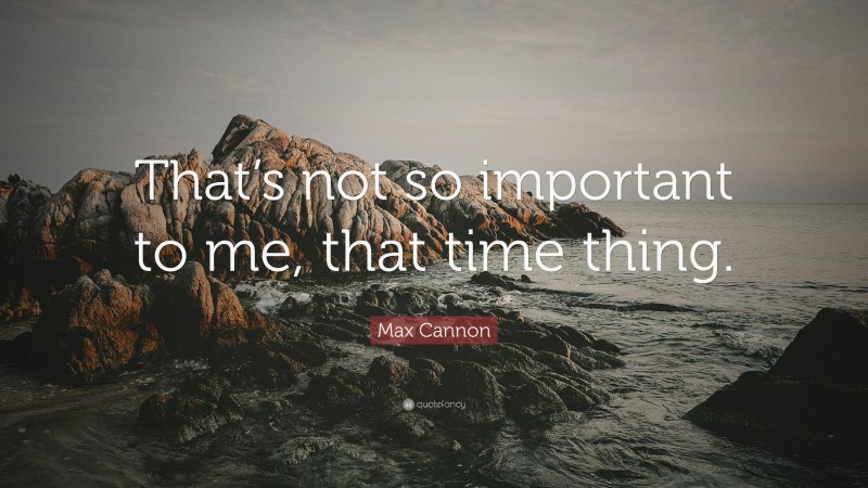 Max Cannon Quote: “That’s not so important to me, that time thing.”