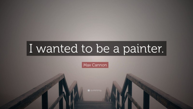 Max Cannon Quote: “I wanted to be a painter.”