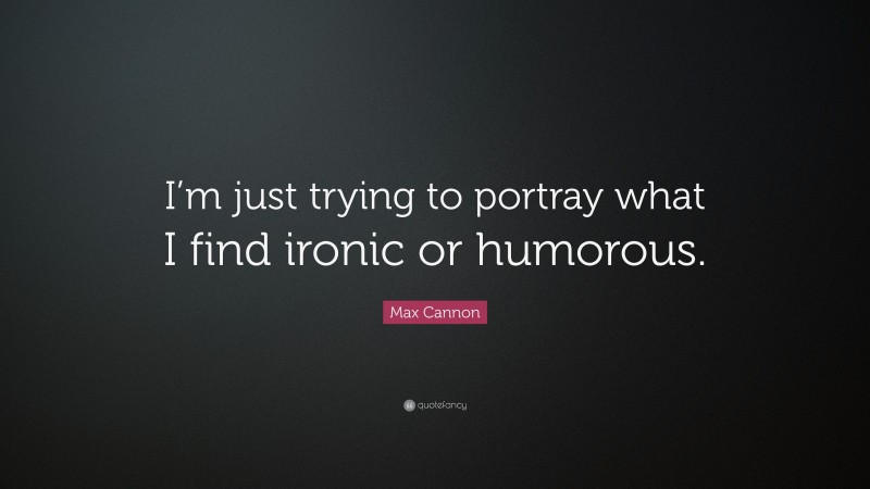 Max Cannon Quote: “I’m just trying to portray what I find ironic or humorous.”