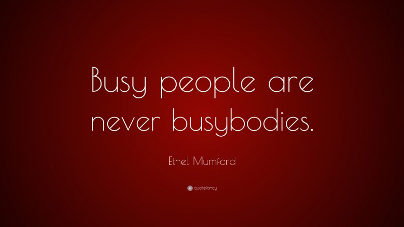 Ethel Mumford Quote: “Busy people are never busybodies.”