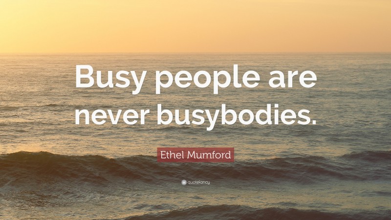 Ethel Mumford Quote: “Busy people are never busybodies.”