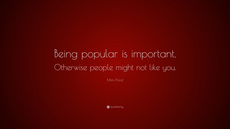 Mimi Pond Quote: “Being popular is important. Otherwise people might not like you.”