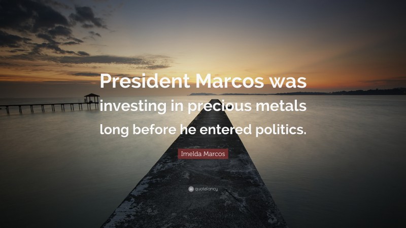 Imelda Marcos Quote: “President Marcos was investing in precious metals long before he entered politics.”