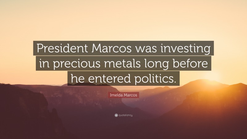 Imelda Marcos Quote: “President Marcos was investing in precious metals long before he entered politics.”