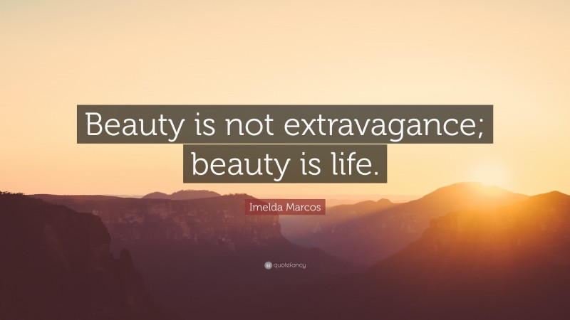 Imelda Marcos Quote: “Beauty is not extravagance; beauty is life.”