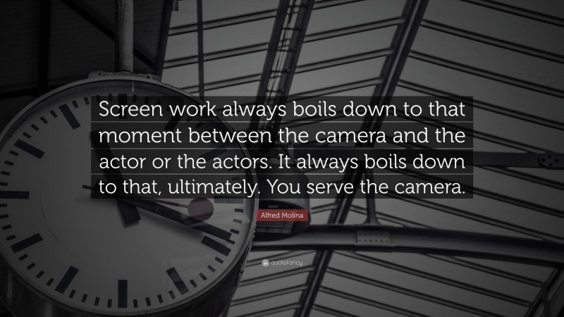 Alfred Molina Quote: “Screen work always boils down to that moment between the camera and the actor or the actors. It always boils down to that, ultimately. You serve the camera.”