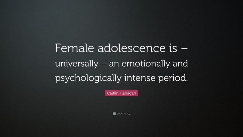 Caitlin Flanagan Quote: “Female adolescence is – universally – an emotionally and psychologically intense period.”