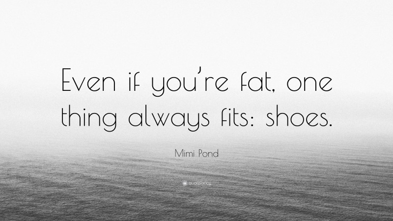 Mimi Pond Quote: “Even if you’re fat, one thing always fits: shoes.”
