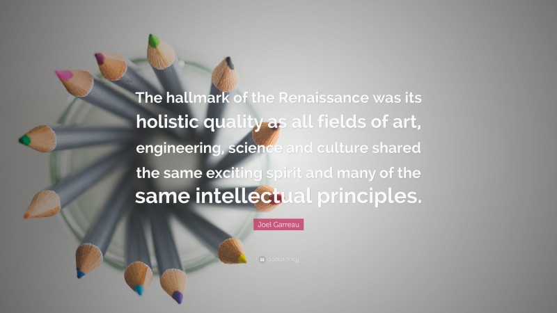 Joel Garreau Quote: “The hallmark of the Renaissance was its holistic quality as all fields of art, engineering, science and culture shared the same exciting spirit and many of the same intellectual principles.”