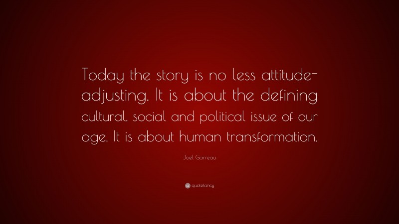 Joel Garreau Quote: “Today the story is no less attitude-adjusting. It is about the defining cultural, social and political issue of our age. It is about human transformation.”