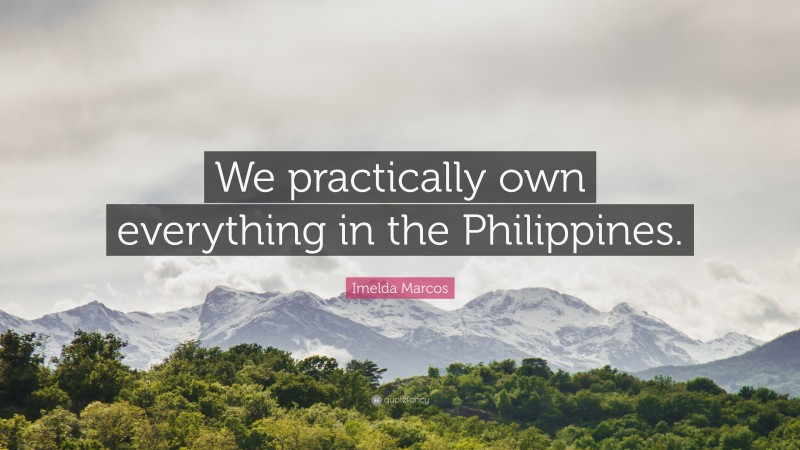 Imelda Marcos Quote: “We practically own everything in the Philippines.”