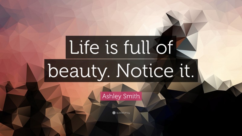 Ashley Smith Quote: “Life is full of beauty. Notice it.”