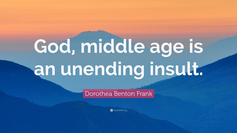 Dorothea Benton Frank Quote: “God, middle age is an unending insult.”