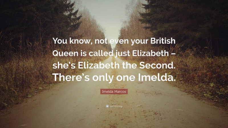 Imelda Marcos Quote: “You know, not even your British Queen is called just Elizabeth – she’s Elizabeth the Second. There’s only one Imelda.”
