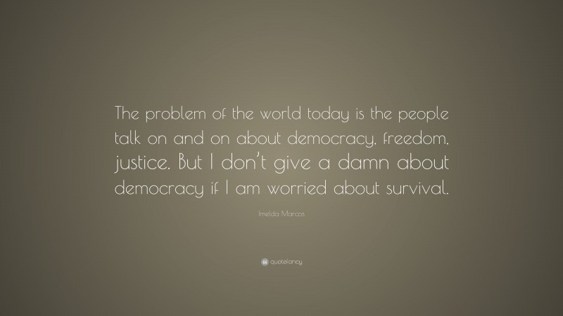 Imelda Marcos Quote: “The problem of the world today is the people talk on and on about democracy, freedom, justice. But I don’t give a damn about democracy if I am worried about survival.”