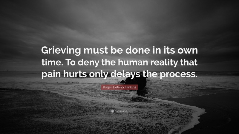 Roger Delano Hinkins Quote: “Grieving must be done in its own time. To deny the human reality that pain hurts only delays the process.”