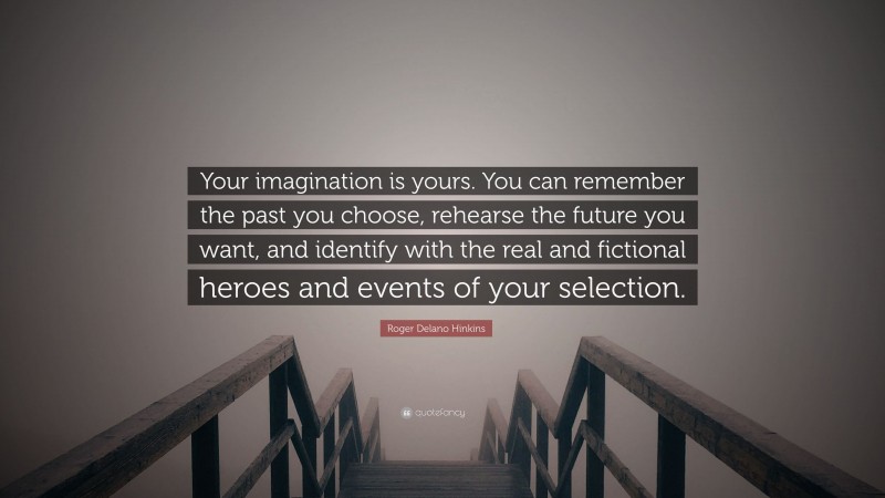 Roger Delano Hinkins Quote: “Your imagination is yours. You can remember the past you choose, rehearse the future you want, and identify with the real and fictional heroes and events of your selection.”