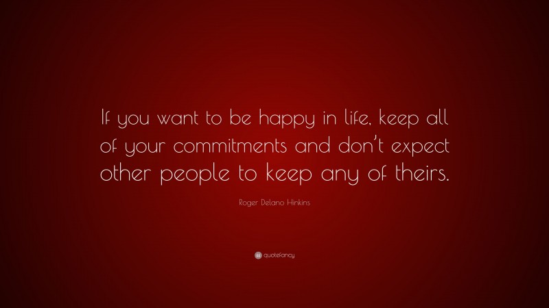 Roger Delano Hinkins Quote: “If you want to be happy in life, keep all of your commitments and don’t expect other people to keep any of theirs.”