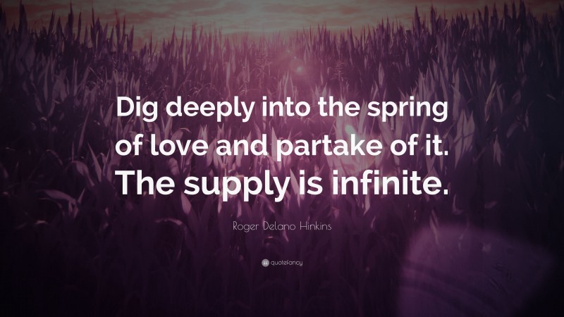 Roger Delano Hinkins Quote: “Dig deeply into the spring of love and partake of it. The supply is infinite.”