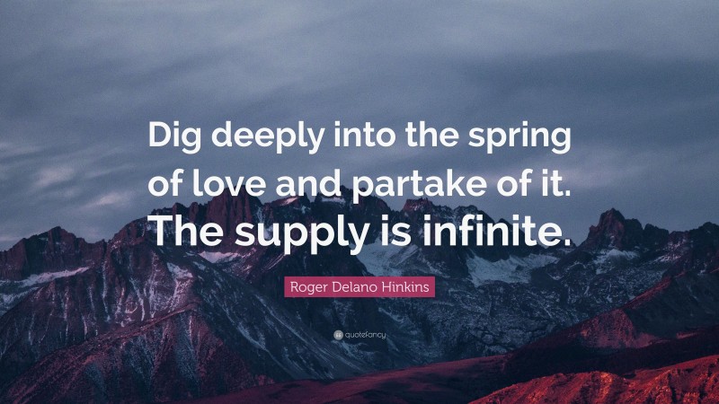 Roger Delano Hinkins Quote: “Dig deeply into the spring of love and partake of it. The supply is infinite.”