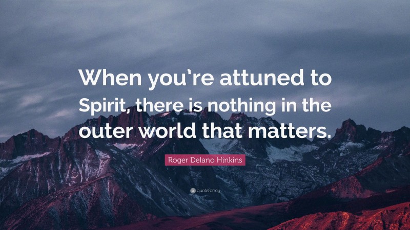 Roger Delano Hinkins Quote: “When you’re attuned to Spirit, there is nothing in the outer world that matters.”