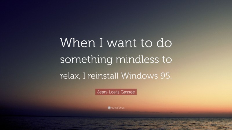 Jean-Louis Gassee Quote: “When I want to do something mindless to relax, I reinstall Windows 95.”