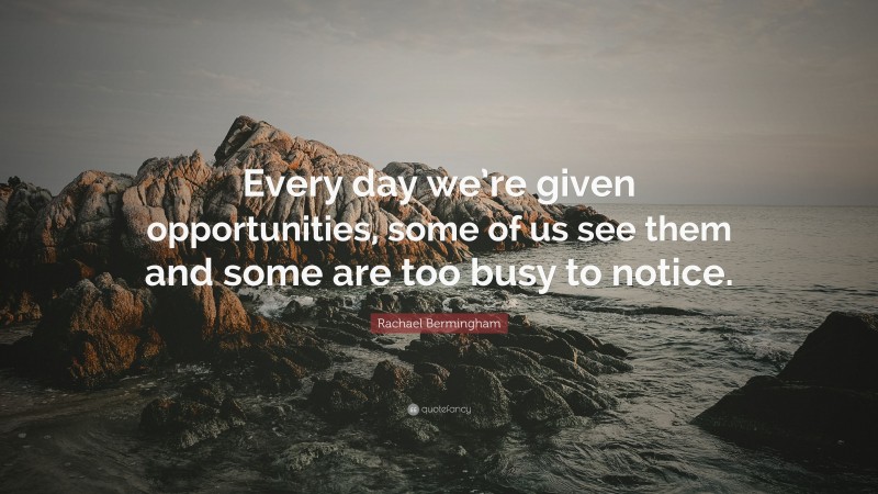 Rachael Bermingham Quote: “Every day we’re given opportunities, some of us see them and some are too busy to notice.”