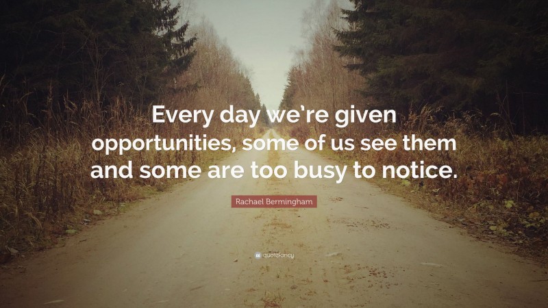Rachael Bermingham Quote: “Every day we’re given opportunities, some of us see them and some are too busy to notice.”