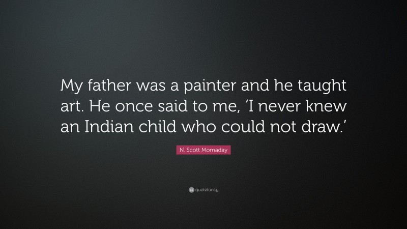 N. Scott Momaday Quote: “My father was a painter and he taught art. He once said to me, ‘I never knew an Indian child who could not draw.’”