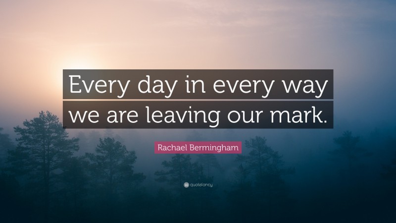 Rachael Bermingham Quote: “Every day in every way we are leaving our mark.”