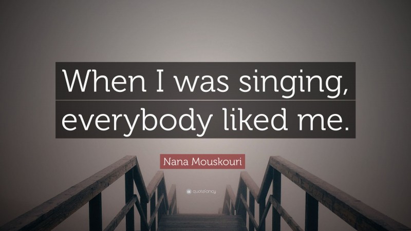 Nana Mouskouri Quote: “When I was singing, everybody liked me.”