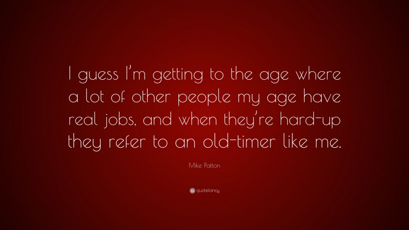 Mike Patton Quote: “I guess I’m getting to the age where a lot of other people my age have real jobs, and when they’re hard-up they refer to an old-timer like me.”