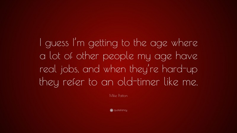 Mike Patton Quote: “I guess I’m getting to the age where a lot of other people my age have real jobs, and when they’re hard-up they refer to an old-timer like me.”