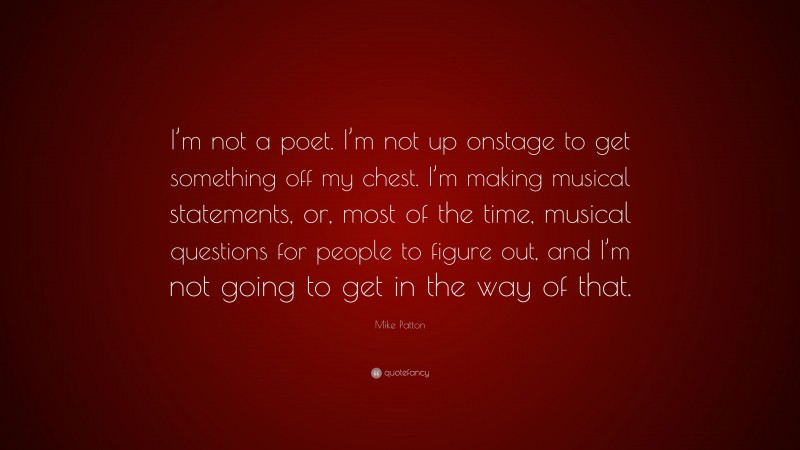 Mike Patton Quote: “I’m not a poet. I’m not up onstage to get something off my chest. I’m making musical statements, or, most of the time, musical questions for people to figure out, and I’m not going to get in the way of that.”