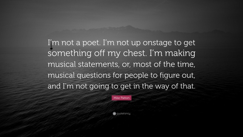 Mike Patton Quote: “I’m not a poet. I’m not up onstage to get something off my chest. I’m making musical statements, or, most of the time, musical questions for people to figure out, and I’m not going to get in the way of that.”