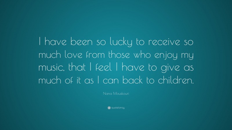 Nana Mouskouri Quote: “I have been so lucky to receive so much love from those who enjoy my music, that I feel I have to give as much of it as I can back to children.”