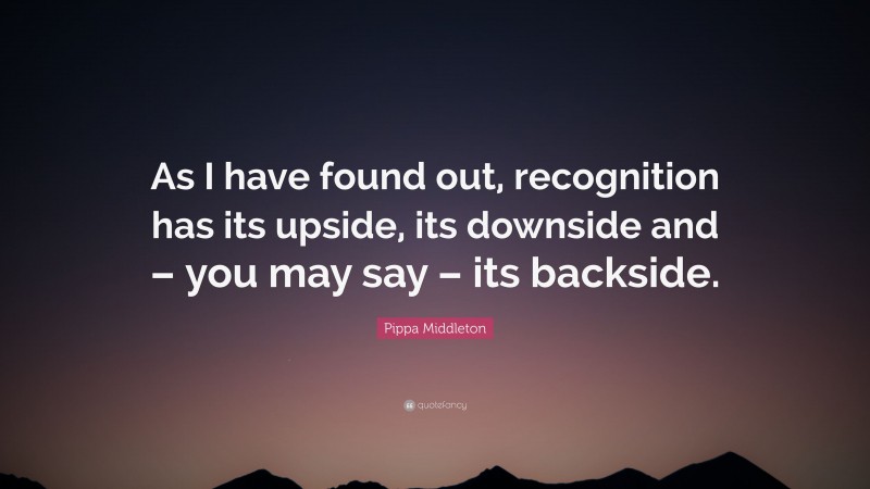 Pippa Middleton Quote: “As I have found out, recognition has its upside, its downside and – you may say – its backside.”