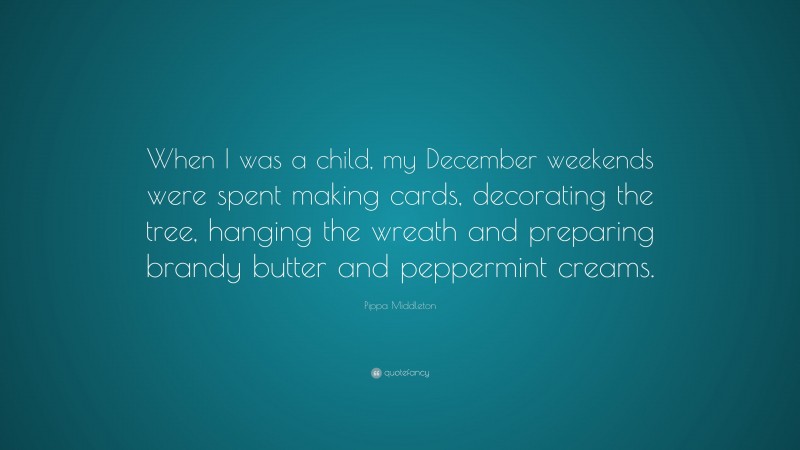 Pippa Middleton Quote: “When I was a child, my December weekends were spent making cards, decorating the tree, hanging the wreath and preparing brandy butter and peppermint creams.”