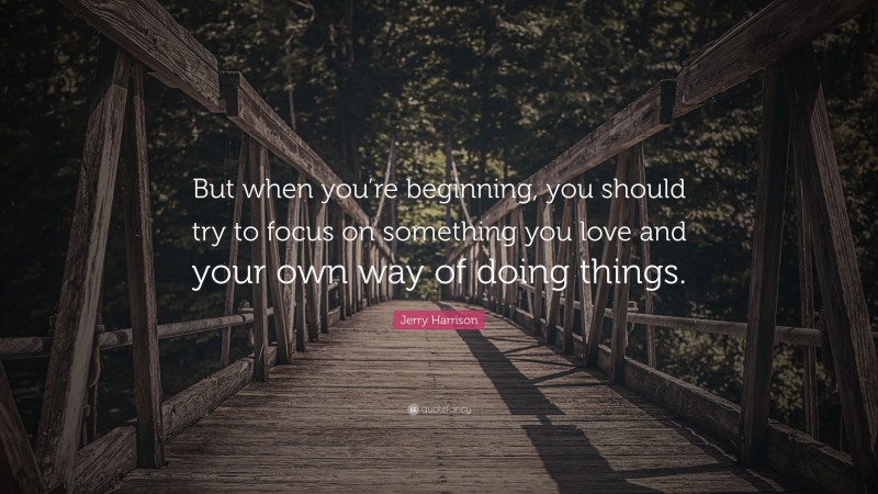 Jerry Harrison Quote: “But when you’re beginning, you should try to focus on something you love and your own way of doing things.”