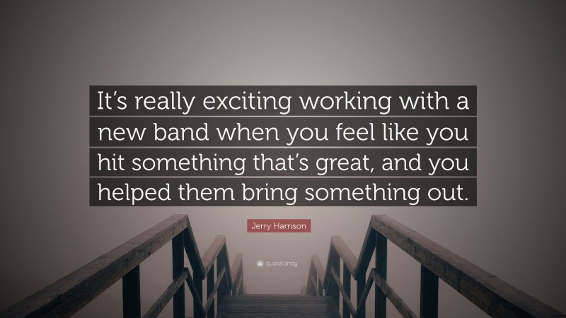 Jerry Harrison Quote: “It’s really exciting working with a new band when you feel like you hit something that’s great, and you helped them bring something out.”