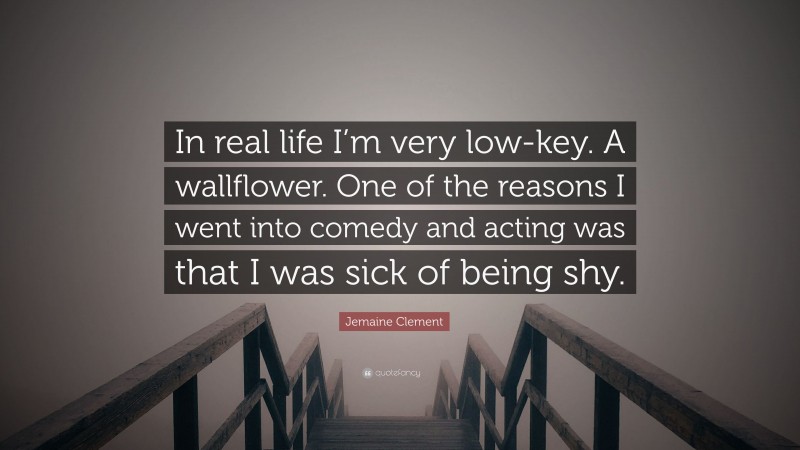 Jemaine Clement Quote: “In real life I’m very low-key. A wallflower. One of the reasons I went into comedy and acting was that I was sick of being shy.”