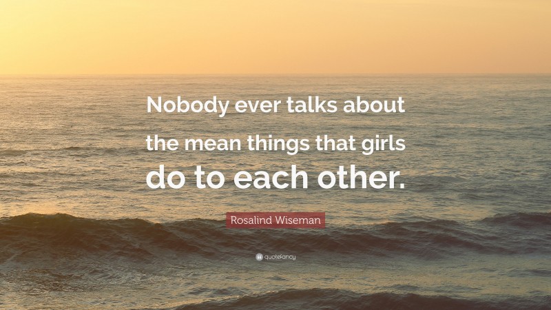 Rosalind Wiseman Quote: “Nobody ever talks about the mean things that girls do to each other.”