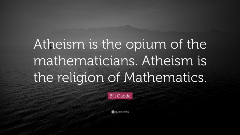 Bill Gaede Quote: “Atheism is the opium of the mathematicians. Atheism is the religion of Mathematics.”