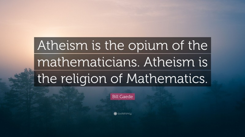 Bill Gaede Quote: “Atheism is the opium of the mathematicians. Atheism is the religion of Mathematics.”