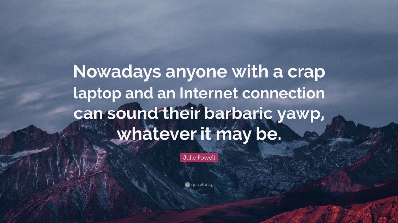 Julie Powell Quote: “Nowadays anyone with a crap laptop and an Internet connection can sound their barbaric yawp, whatever it may be.”