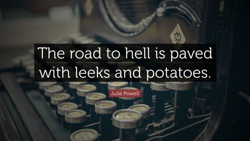 Julie Powell Quote: “The road to hell is paved with leeks and potatoes.”