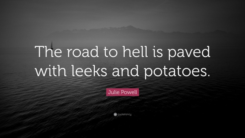 Julie Powell Quote: “The road to hell is paved with leeks and potatoes.”