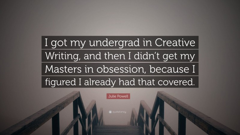 Julie Powell Quote: “I got my undergrad in Creative Writing, and then I didn’t get my Masters in obsession, because I figured I already had that covered.”